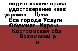 водительские права удостоверения киев украина  › Цена ­ 12 000 - Все города Услуги » Обучение. Курсы   . Костромская обл.,Вохомский р-н